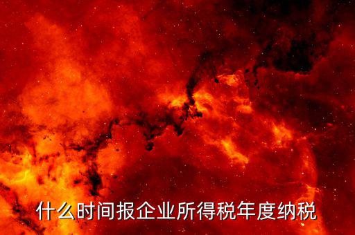 年稅什么時候報，年度季度企業(yè)所得稅申報時間