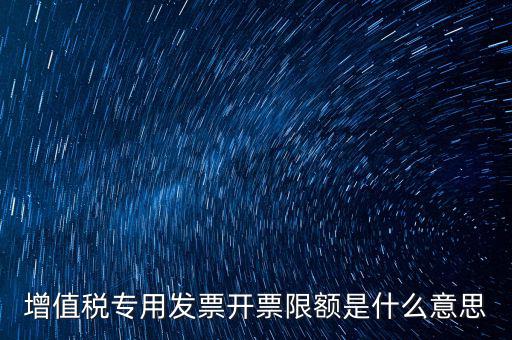 什么是限額發(fā)票，增值稅專用發(fā)票開票限額是什么意思