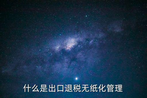 出口退稅無(wú)紙化什么意思，出口企業(yè)為什么要申請(qǐng)無(wú)紙化申報(bào)