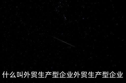 什么是生產(chǎn)型出口企業(yè)，什么叫外貿(mào)生產(chǎn)型企業(yè)外貿(mào)生產(chǎn)型企業(yè)