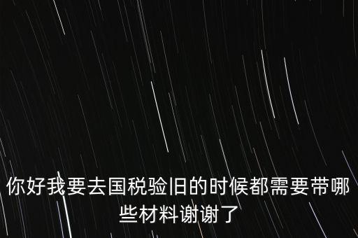 卷式發(fā)票驗(yàn)舊要帶什么，你好我要去國(guó)稅驗(yàn)舊的時(shí)候都需要帶哪些材料謝謝了