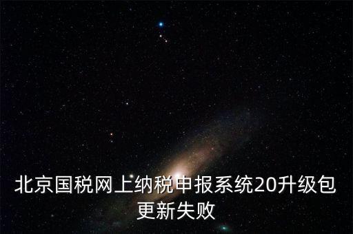 北京國稅網(wǎng)上納稅申報(bào)系統(tǒng)20升級(jí)包更新失敗