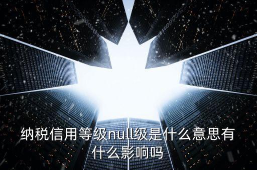納稅信用等級(jí)分別表示什么，納稅信用等級(jí)null級(jí)是什么意思有什么影響嗎