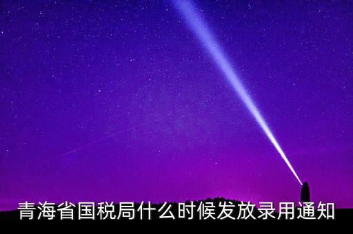 國(guó)稅錄用函什么時(shí)候，青海省國(guó)稅局什么時(shí)候發(fā)放錄用通知