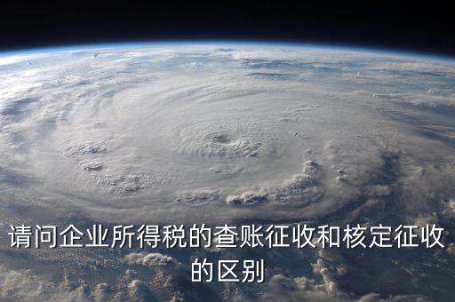 查賬征收是什么意思，請問企業(yè)所得稅的查賬征收和核定征收的區(qū)別
