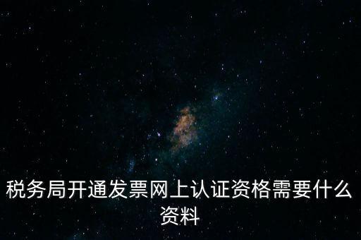 稅務(wù)認(rèn)證需要什么資料，在網(wǎng)上納稅申報后去稅務(wù)局認(rèn)證需要什么文件