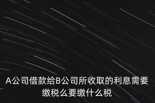 企業(yè)之間借款利息要交什么稅，公司從個(gè)人處借款的利息交個(gè)人所得稅嗎