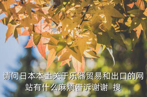 什么叫國別報告，請問日本本土關(guān)于樂器貿(mào)易和出口的網(wǎng)站有什么麻煩告訴謝謝  搜