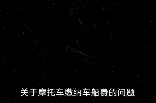 摩托車按什么交車船稅，關(guān)于摩托車繳納車船費的問題