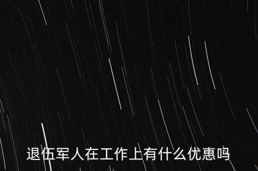 公司招聘退伍軍人有什么優(yōu)惠，退伍軍人在工作上有什么優(yōu)惠嗎