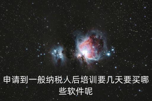 新辦納稅人培訓(xùn)什么，申請到一般納稅人后培訓(xùn)要幾天要買哪些軟件呢