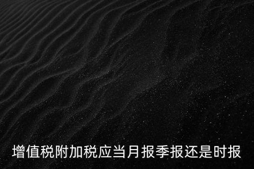 增值稅附加稅什么時(shí)候申報(bào)，免抵退免抵額什么時(shí)候申報(bào)附加稅