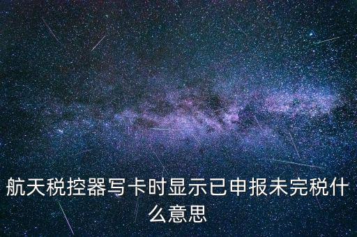 已經(jīng)報稅 但是未完稅是什么意思，航天稅控器寫卡時顯示已申報未完稅什么意思