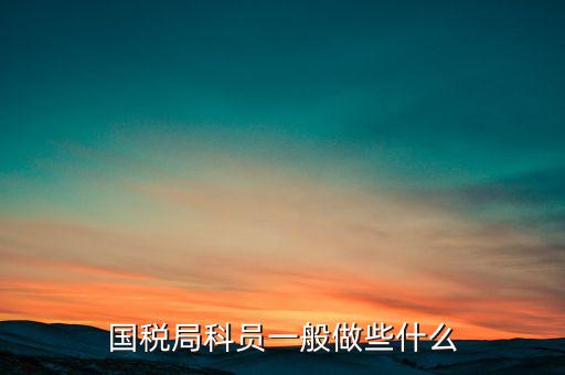 國稅人教科做什么，額爾古納市國家稅務局人事教育股具體做什么事