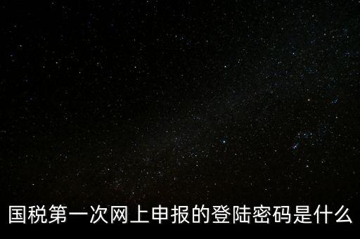 稅務(wù)平臺(tái)登錄密碼是什么，國稅第一次網(wǎng)上申報(bào)的登陸密碼是什么