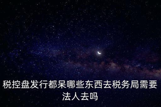 發(fā)行稅控盤需要什么資料，去稅務(wù)局辦理稅控盤需要什么資料流程怎么走呢