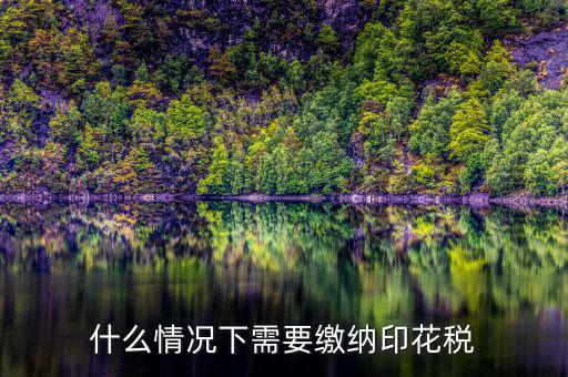什么情況下計(jì)提印花稅，什么情況下需要繳納印花稅呢