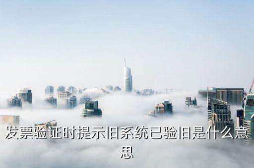 發(fā)票驗(yàn)舊指的是什么，發(fā)票驗(yàn)證時(shí)提示舊系統(tǒng)已驗(yàn)舊是什么意思