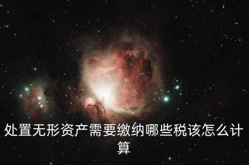 處置不動(dòng)產(chǎn)交什么稅，處置無(wú)形資產(chǎn)需要繳納哪些稅該怎么計(jì)算