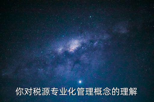 什么是稅源專業(yè)化管理，稅務(wù)專業(yè)化管理 稅源管理包含哪些內(nèi)容
