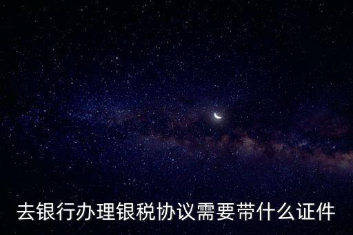 銀稅協(xié)議書是什么，去銀行辦理銀稅協(xié)議需要帶什么證件