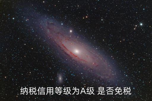 納稅信用a級是什么意思，納稅信用等級為A級 是否免稅