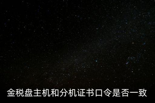金稅盤(pán)的證書(shū)口令是什么意思，金稅盤(pán)主機(jī)和分機(jī)證書(shū)口令是否一致