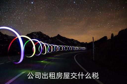 公司出租房屋承租方要交什么稅，公司出租房屋交什么稅