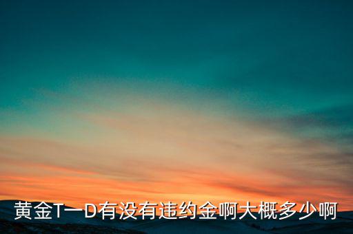 違約金金屬于什么費用，黃金T一D有沒有違約金啊大概多少啊