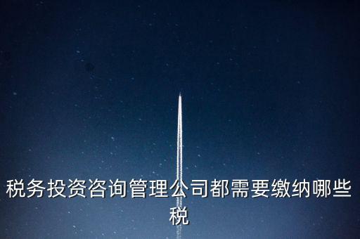 咨詢公司按什么納稅，稅務(wù)投資咨詢管理公司都需要繳納哪些稅