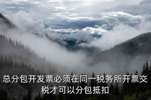 什么是總分包抵扣，總分包開發(fā)票必須在同一稅務(wù)所開票交稅才可以分包抵扣