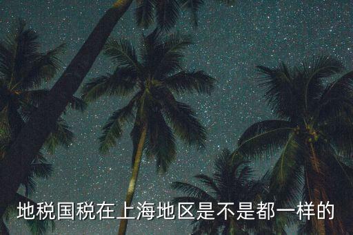 為什么 上海地稅國稅，地稅國稅在上海地區(qū)是不是都一樣的