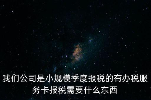 辦稅服務(wù)卡有什么用，我們公司是小規(guī)模季度報(bào)稅的有辦稅服務(wù)卡報(bào)稅需要什么東西