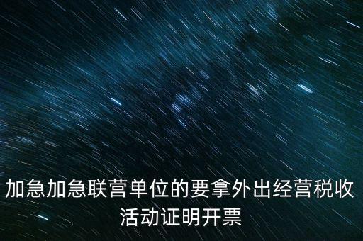 加急加急聯營單位的要拿外出經營稅收活動證明開票