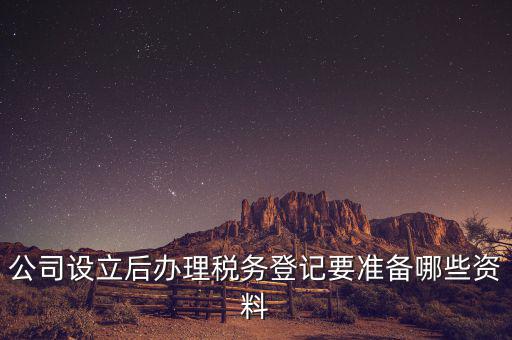 稅務(wù)登記辦理需要什么資料，公司設(shè)立后辦理稅務(wù)登記要準(zhǔn)備哪些資料