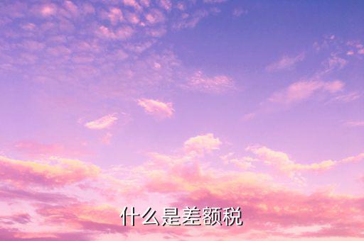 什么是差額增值稅專用發(fā)票，什么是差額稅