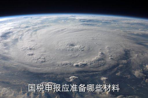 國稅報稅帶什么，國稅申報應(yīng)準(zhǔn)備哪些材料