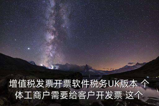 為客戶開發(fā)軟件按什么稅率開票，增值稅發(fā)票開票軟件稅務(wù)UK版本 個(gè)體工商戶需要給客戶開發(fā)票 這個(gè)