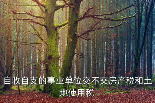 事業(yè)單位為什么不交稅，自收自支的事業(yè)單位交不交房產(chǎn)稅和土地使用稅