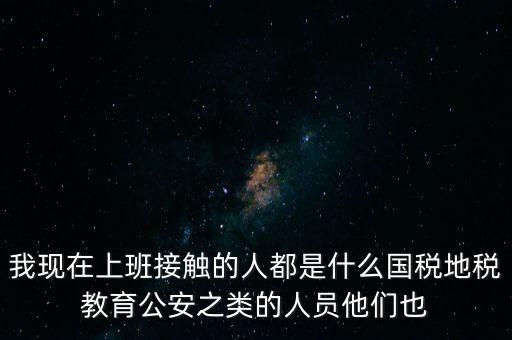 國稅工作會接觸什么人，我在國稅局工作我們這里車輛購置稅崗4點半下班其他崗位5點半下