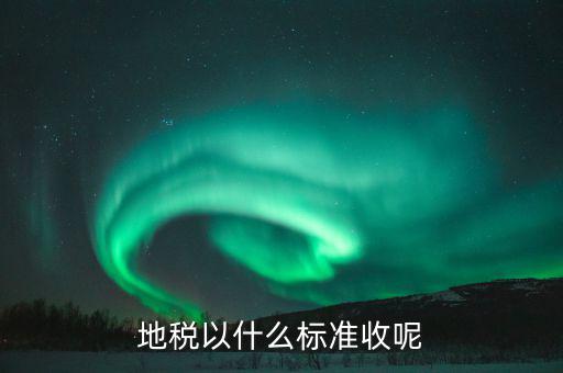 地稅交稅什么標準，地稅以什么標準收呢