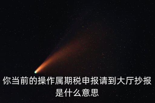 抄報 申報是什么，你當前的操作屬期稅申報請到大廳抄報是什么意思