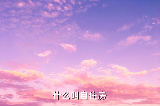 什么是自建自用住房，什么叫自住房