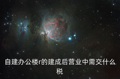 自建辦公樓需交什么稅，自建辦公樓用于投資應(yīng)交什么稅