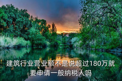 建筑業(yè)月營(yíng)業(yè)額是什么，建筑行業(yè)營(yíng)業(yè)額不是說超過180萬就要申請(qǐng)一般納稅人嗎