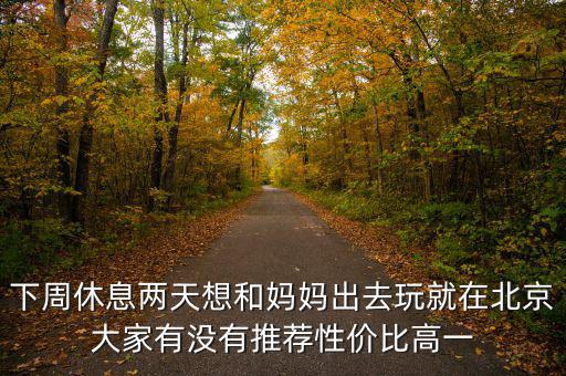 密云國(guó)稅局邊上有個(gè)什么廣場(chǎng)，下周休息兩天想和媽媽出去玩就在北京大家有沒有推薦性價(jià)比高一
