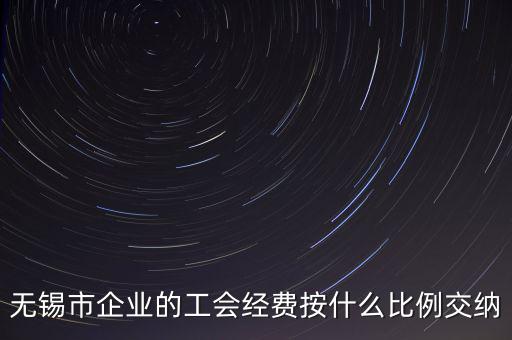 什么企業(yè)繳納工會(huì)經(jīng)費(fèi)，無(wú)錫市企業(yè)的工會(huì)經(jīng)費(fèi)按什么比例交納