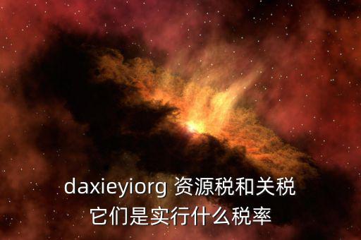 資源稅實(shí)行什么稅率，daxieyiorg 資源稅和關(guān)稅它們是實(shí)行什么稅率