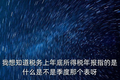 所得稅年報是什么，我想知道稅務(wù)上年底所得稅年報指的是什么是不是季度那個表呀