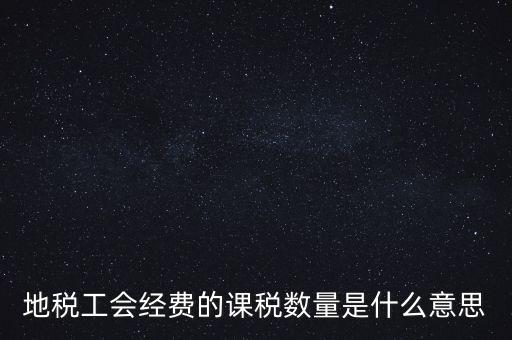什么叫做 課稅數(shù)量，地稅工會(huì)經(jīng)費(fèi)的課稅數(shù)量是什么意思